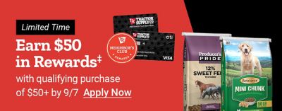 Tractor Supply Company Neighbor's Club promotion. Earn 50 dollars in rewards with a qualifying purchase of 50 dollars or more by September 7. Limited time offer. Image shows TSC credit cards,Producer's Pride sweet feed,and Retriever Mini Chunk dog food. Apply Now.