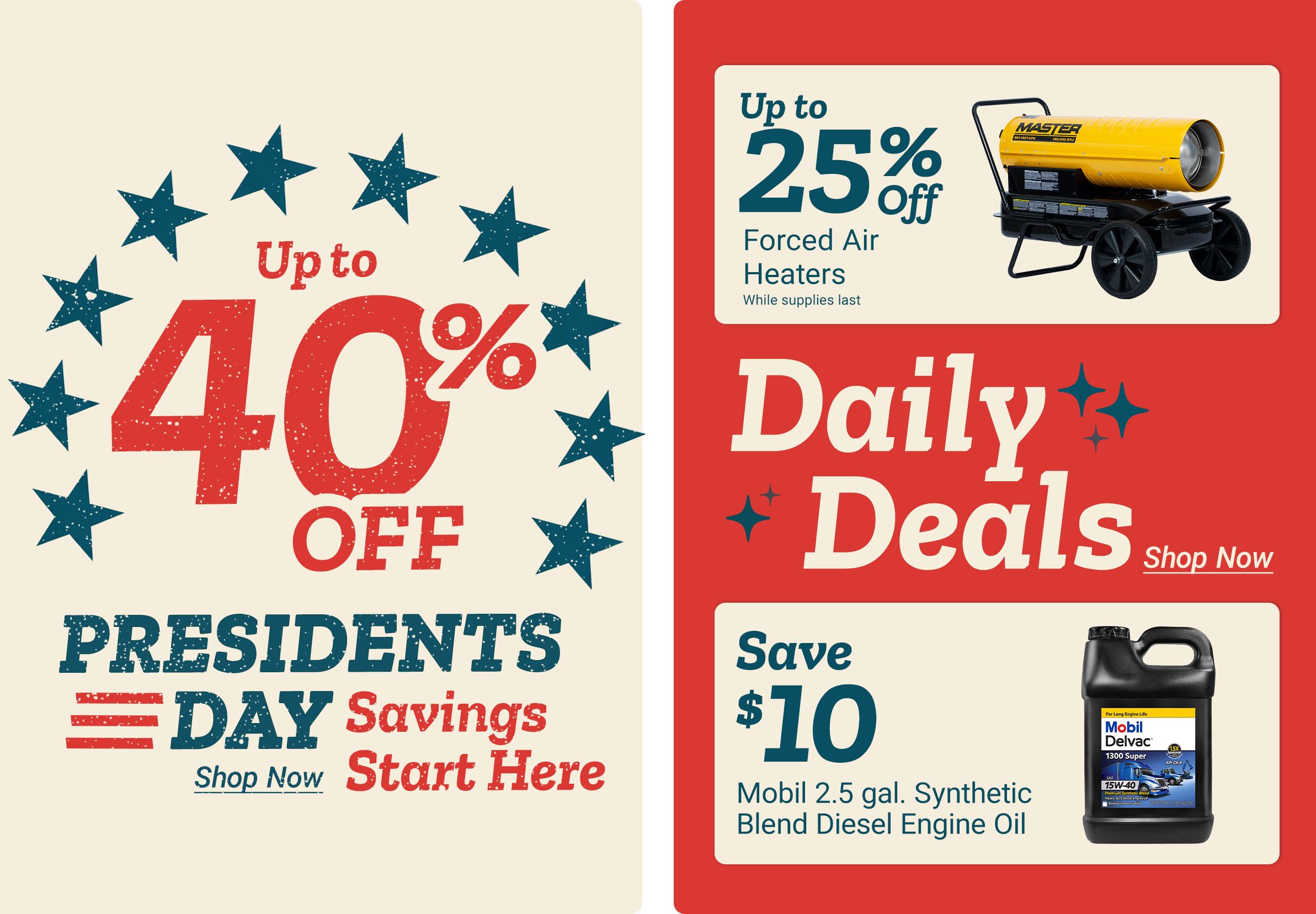 Up to 40 percent off Presidents Day Savings. Shop Now. Daily Deals. Get them before they are gone! Shop Now. Start Here. Up to 25 percent off Clearance Forced Air Heaters. Save 10 dollars. Mobil 2.5 gal. Synthetic Blend Diesel Engine Oil. A promotional graphic with patriotic stars surrounding the discount message on the left, and on the right product deal panels showing a yellow Master forced air heater on wheels and a Mobil Delvac 1300 Super 15W-40 diesel engine oil container, set against a red background.