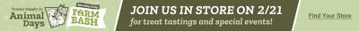 Tractor Supply Company Animal Days Farm Bash promotion. Join us in store on February 21 for treat tastings and special events. Image shows Animal Days and Farm Bash logos with Find Your Store button.