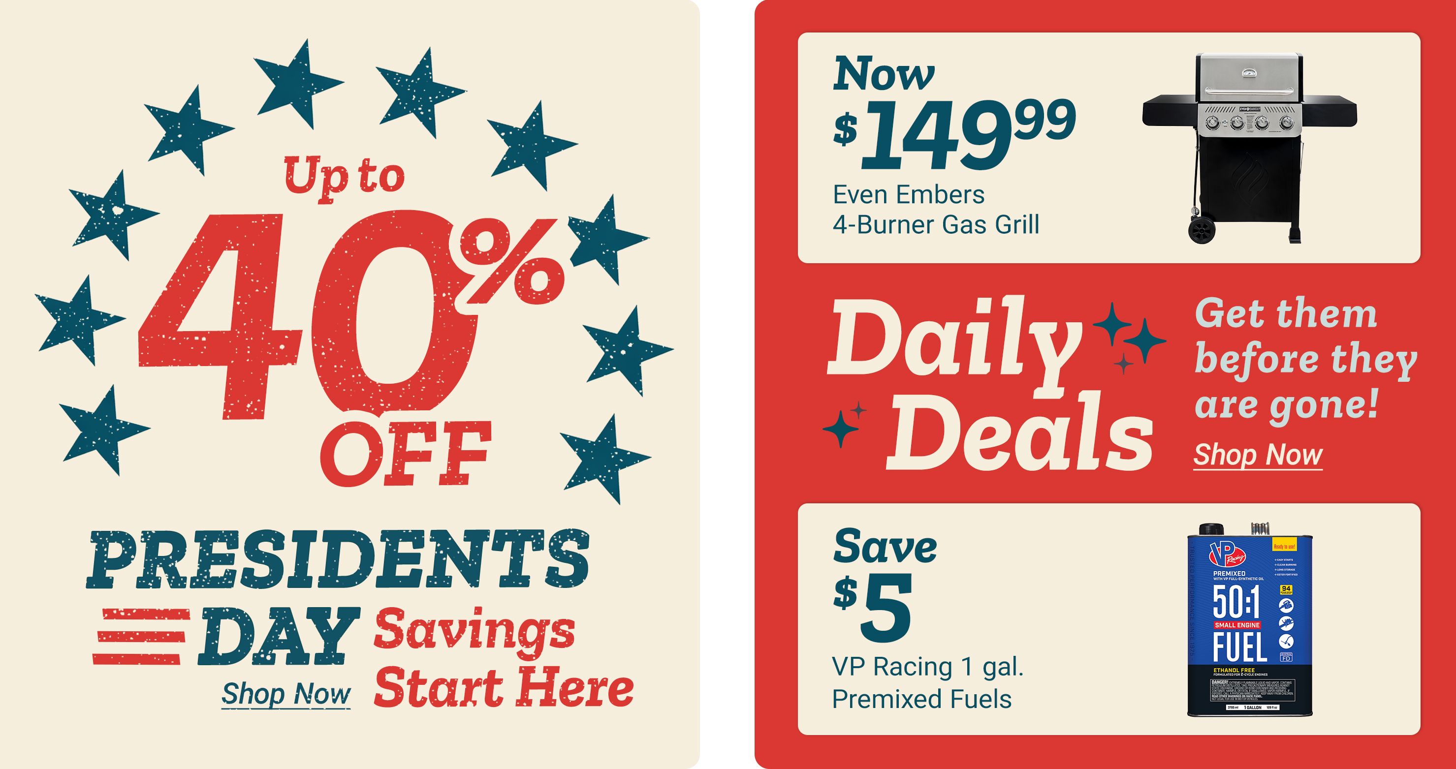 Up to 40 percent off Presidents Day Savings. Shop Now. Start Here. In the Daily Deals section: Now 149 dollars and 99 cents. Even Embers 4-Burner Gas Grill. Get them before they are gone! Shop Now. Additional deal: Save 5 dollars. VP Racing 1 gal. Premixed Fuels. A promotional graphic with patriotic stars surrounding the discount message on the left, and on the right a Daily Deals panel featuring an Even Embers 4-Burner Gas Grill and a VP Racing 50:1 Small Engine Fuel container labeled Ethanol Free, set against a red background.