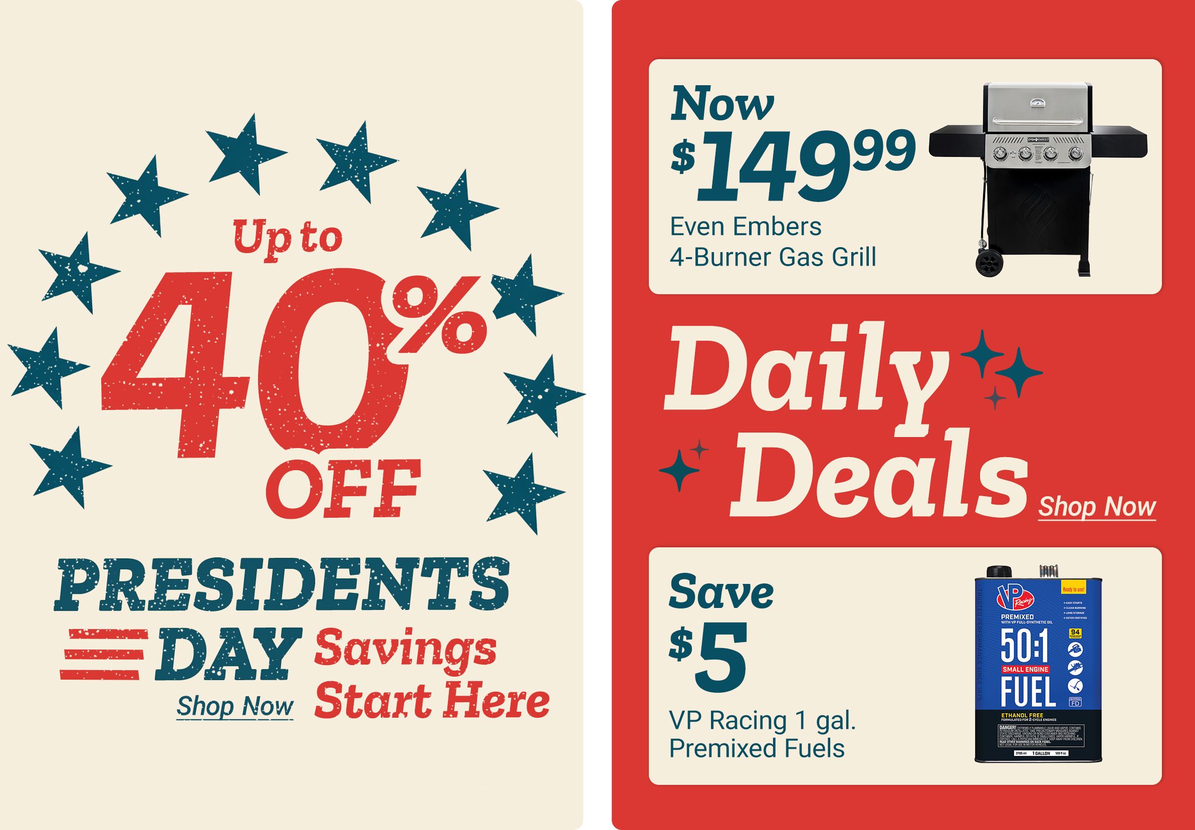Up to 40 percent off Presidents Day Savings. Shop Now. Start Here. In the Daily Deals section: Now 149 dollars and 99 cents. Even Embers 4-Burner Gas Grill. Get them before they are gone! Shop Now. Additional deal: Save 5 dollars. VP Racing 1 gal. Premixed Fuels. A promotional graphic with patriotic stars surrounding the discount message on the left, and on the right a Daily Deals panel featuring an Even Embers 4-Burner Gas Grill and a VP Racing 50:1 Small Engine Fuel container labeled Ethanol Free, set against a red background.