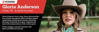 Winner. Gloria Anderson. Luling, Texas. A Little Bit of Cowboy. Gloria Anderson from Luling, Texas discovered her love of music through her father and later studied songwriting at Belmont University in Nashville. Her song A Little Bit of Cowboy celebrates the hard work and persistence of the cowboy spirit. Tractor Supply is excited to partner with Gloria and follow her journey. A promotional banner featuring a portrait of Gloria Anderson wearing a cowboy hat outdoors.