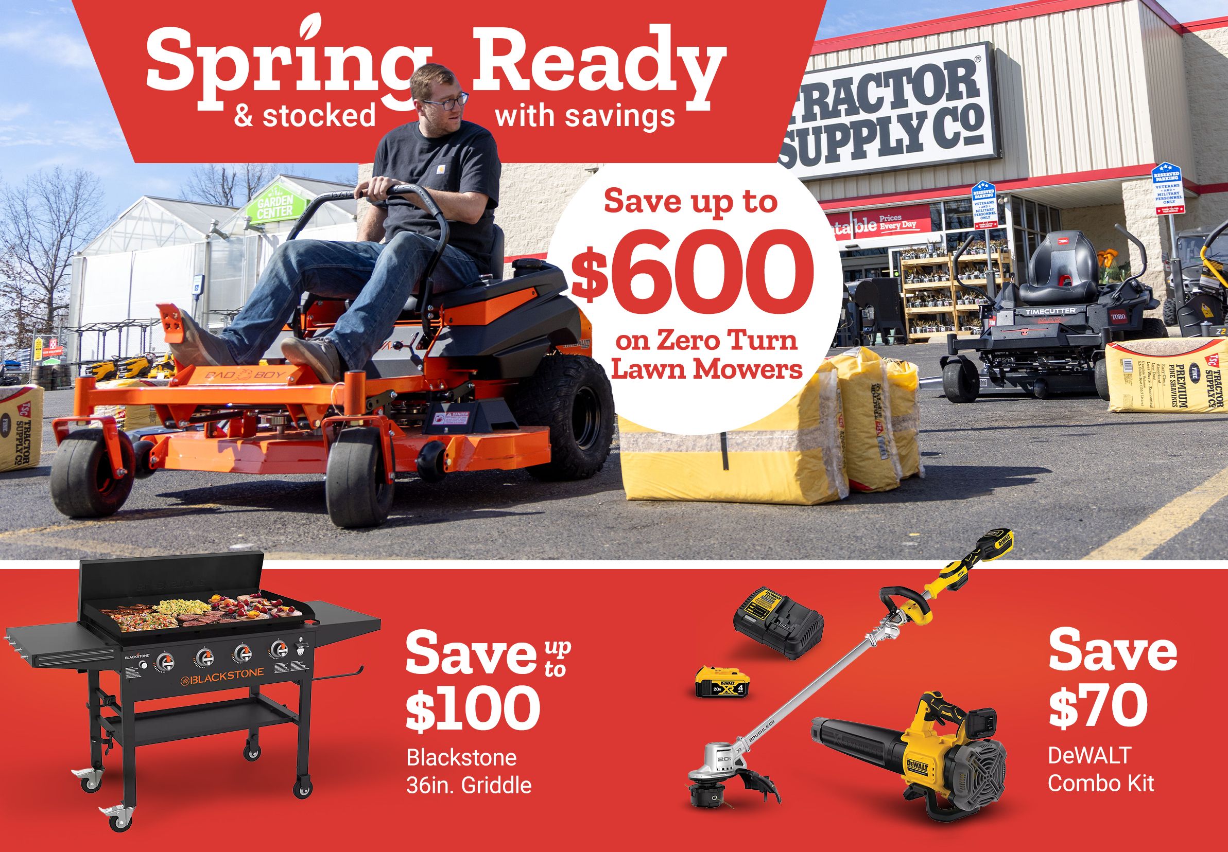 Tractor Supply Company promotion. Spring ready and stocked with savings. Save up to 600 dollars on zero turn lawn mowers. Additional deals include save up to 100 dollars on Blackstone 36 inch griddle, save 70 dollars on DeWALT combo kit, and save 10 dollars on Scotts grass seed. Image shows riding mowers outside a Tractor Supply Co store.