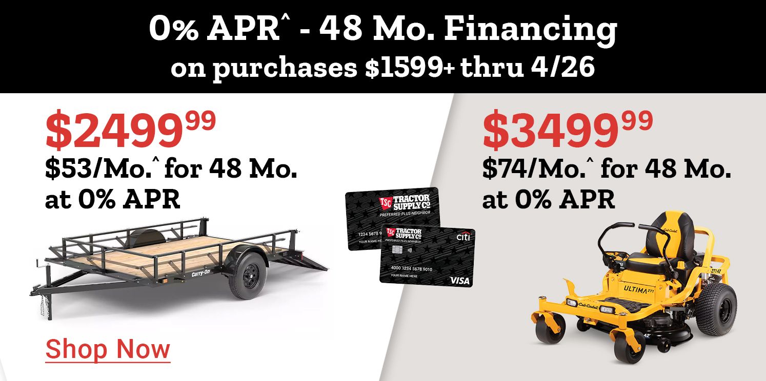 Tractor Supply Company promotion. 0 percent APR for 48 months financing on purchases of 1599 dollars or more through April 26. Utility trailer priced at 2499.99 or 53 dollars per month and zero turn mower priced at 3499.99 or 74 dollars per month. Image shows trailer, mower, and TSC credit cards. Shop Now.