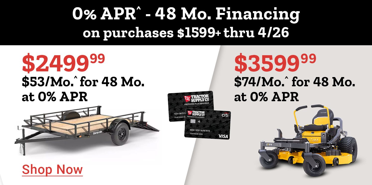 Tractor Supply Company promotion. 0 percent APR for 48 months financing on purchases of 1599 dollars or more through April 26. Utility trailer priced at 2499.99 or 53 dollars per month and zero turn mower priced at 3499.99 or 74 dollars per month. Image shows trailer, mower, and TSC credit cards. Shop Now.