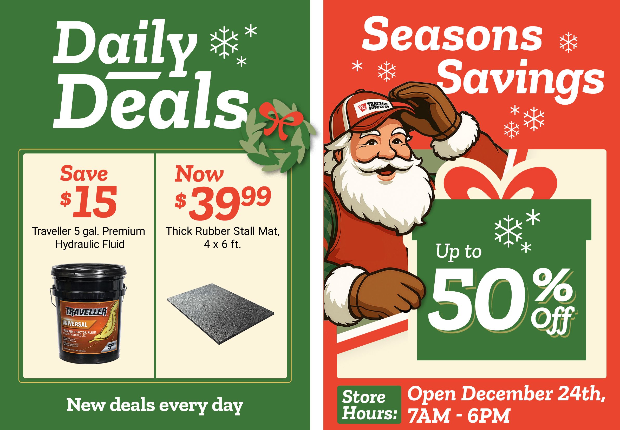Tractor Supply Company promotion. Daily Deals include save 15 dollars on Traveller 5 gallon Premium Hydraulic Fluid and thick rubber stall mat 4 by 6 feet now 39.99. Seasons Savings offer up to 50 percent off select items. Image features Santa illustration and festive snowflakes. Store hours shown open December 24th 7 AM to 6 PM. Text reads New deals every day.