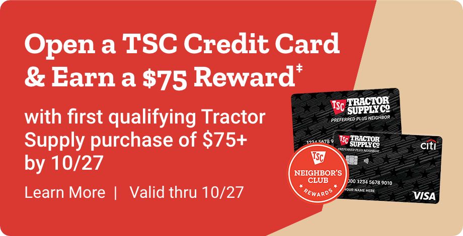 Open a TSC credit card and earn a $75 reward with first qualifying Tractor Supply purchase of $75+ by October 27, 2024. Learn more. valid thru 10/27