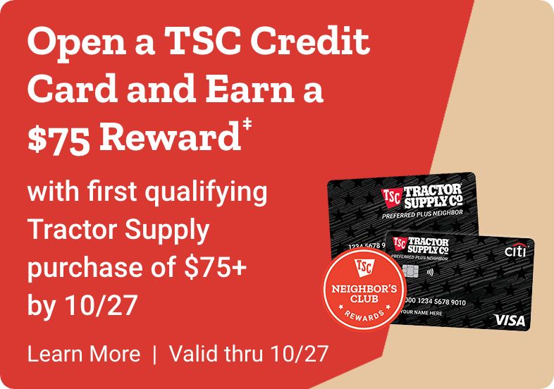 Open a TSC credit card and earn a $75 reward with first qualifying Tractor Supply purchase of $75+ by October 27, 2024. Learn more. valid thru 10/27