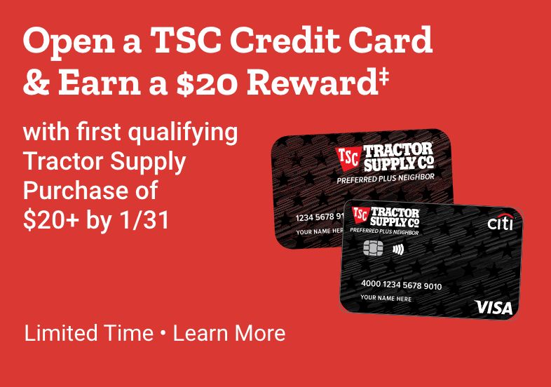 Open a TSC Credit Card  & Earn a $20 Reward‡ with first qualifying Tractor Supply Purchase  of $20+ by 1/31