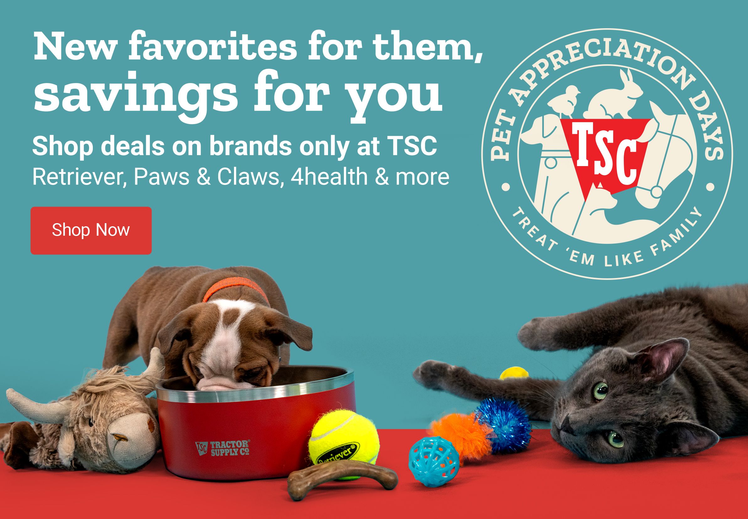 New favorites for them, savings for you. Savings on brands only at TSC - Retriever, Paws & Claws, 4health & more