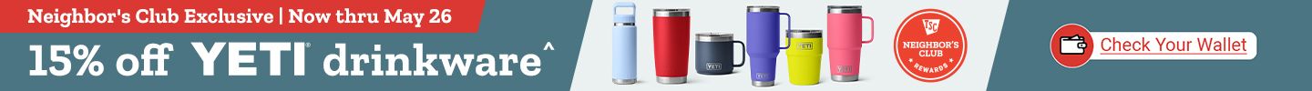 15% off YETI drinkware^. Neighbor's Club Exclusive, Now thru May 26th. Check Your Wallet.