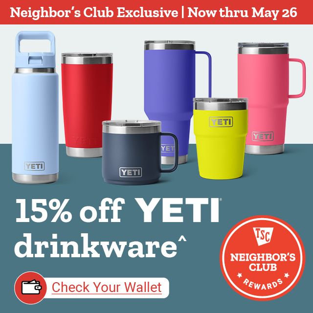 15% off YETI drinkware^. Neighbor's Club Exclusive, Now thru May 26th. Check Your Wallet.