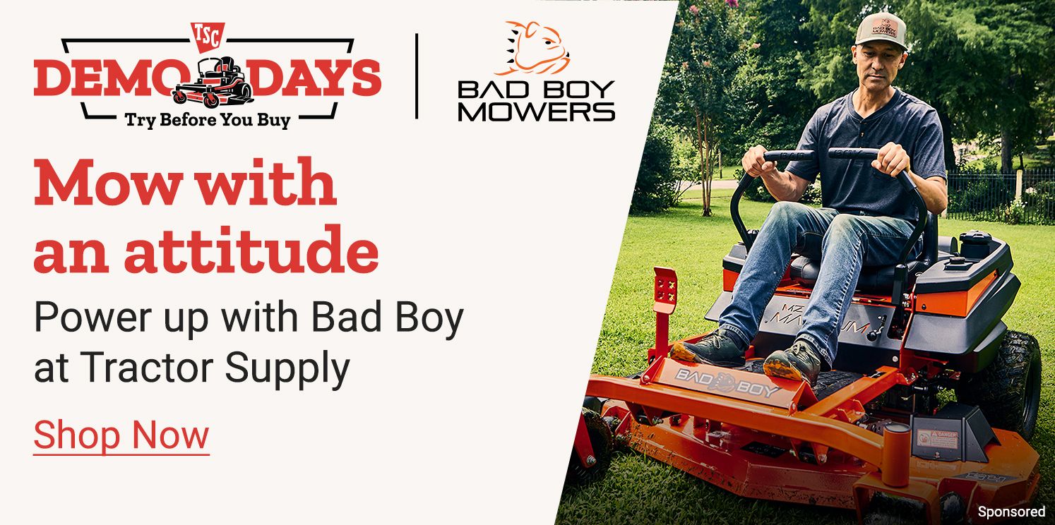 TSC Demo Days. Try Before You Buy. Bad Boy Mowers. Mow with an attitude. Power up with Bad Boy at Tractor Supply. Shop Now. A promotional banner featuring a person riding a Bad Boy zero turn mower on grass in a residential outdoor setting.
