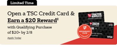 Tractor Supply Company promotional banner. Limited time offer to open a TSC Credit Card and earn a 20 dollar reward with qualifying purchase of 20 dollars or more by February 8. Image shows TSC Neighbor's Club Rewards logo and Tractor Supply Company credit cards. Apply today.