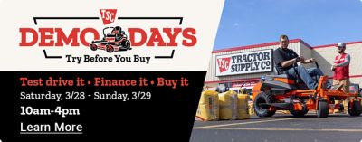 TSC Demo Days. Try Before You Buy. Test drive it. Finance it. Buy it. Saturday March 28th through Sunday March 29th. 10am to 4pm. Learn More. A promotional banner showing customers and a Tractor Supply team member interacting with zero turn mowers outside a Tractor Supply Co. store.