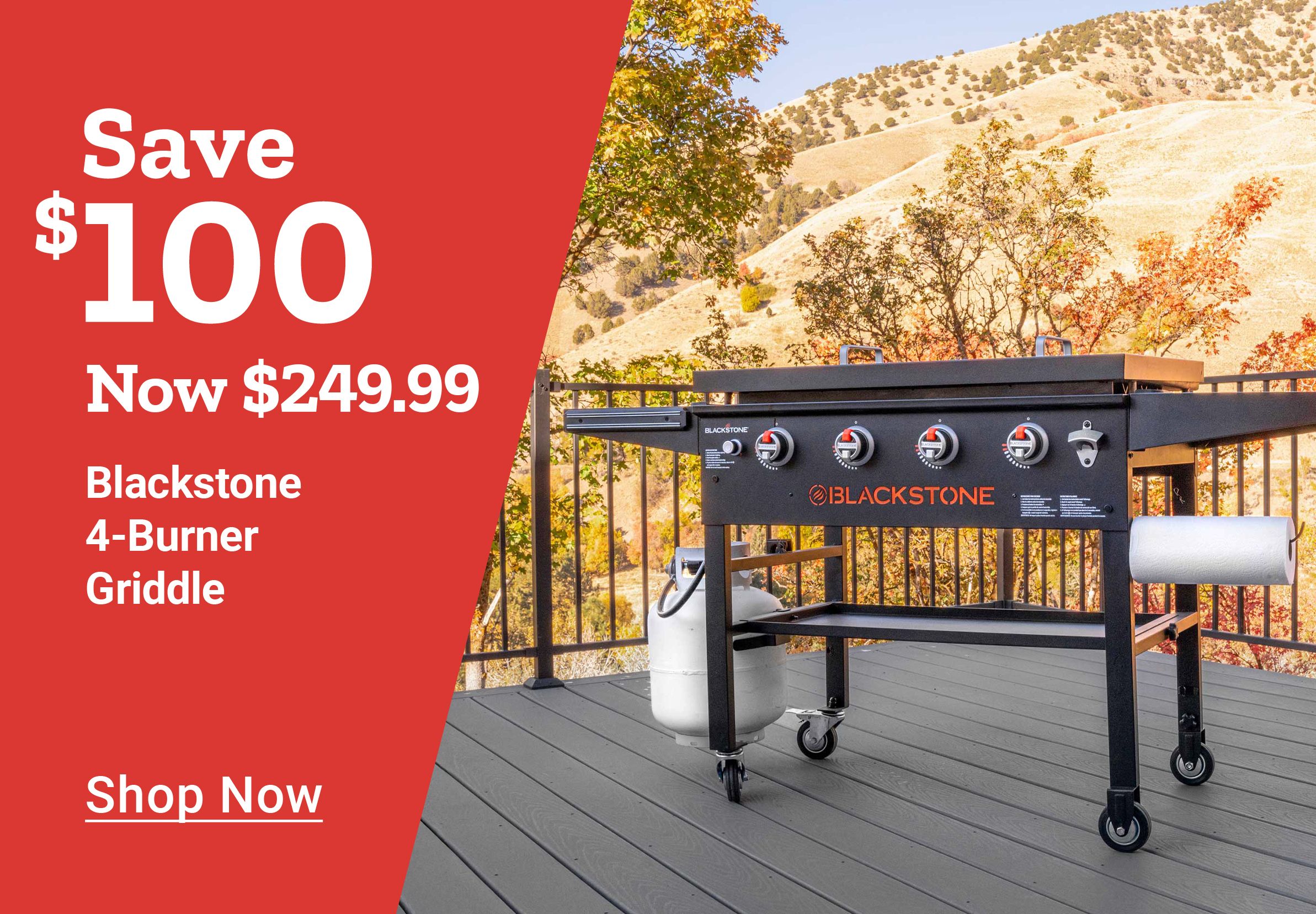 Save $100 Now $249.99 Blackstone 4-Burner Griddle. Shop Now
