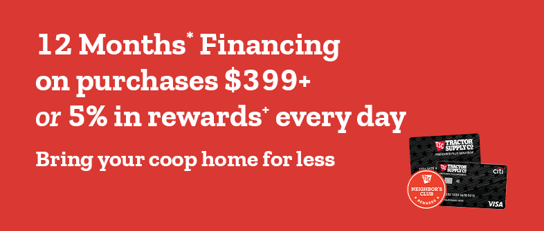 12 Months Financing on purchases $399 and above or 5% in rewards every day. Bring your coop home for less.