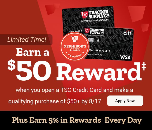 Promotional graphic for Tractor Supply Company’s credit card offer. Headline reads: "Earn a $50 Reward† when you open a TSC Credit Card and make a qualifying purchase of $50+ by 8/17." Includes a "Limited Time!" callout and an "Apply Now" button. The bottom banner highlights: "Plus Earn 5% in Rewards⁺ Every Day." The image also displays two TSC credit cards and a Neighbor’s Club Rewards badge.