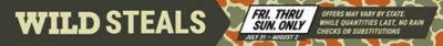 Wild Steals event, Friday through Sunday only, July 31 through August 2. Offers may vary by state. While quantities last. No rain checks or substitutions.