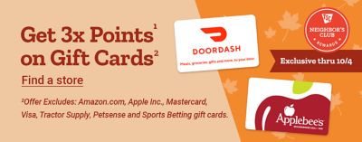 Tractor Supply Company Neighbor's Club exclusive promotion through October 4. Earn 3x points on eligible gift cards. Featured gift cards include Foot Locker, DoorDash, Applebee's, and Kohl's. Offer exclusions apply. Find a store.