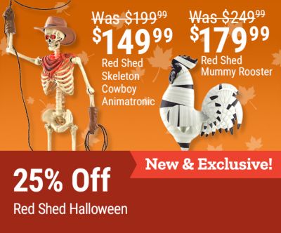 Tractor Supply Company promotion. Save 25 percent on Red Shed Halloween decor. Red Shed Skeleton Cowboy Animatronic now 149.99 was 199.99, save 50 dollars. New and exclusive Red Shed Mummy Rooster now 179.99 was 249.99, save 70 dollars. Shop Now.