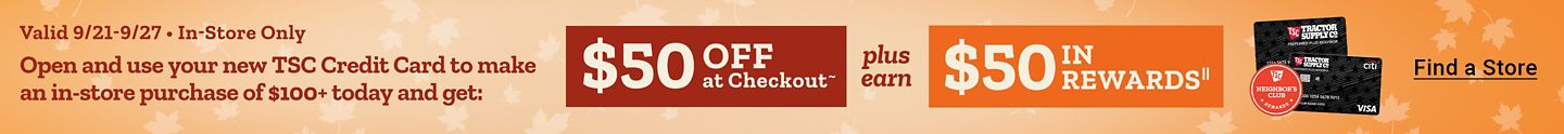 In-store only, September 21 through September 27: Open and use a new Tractor Supply credit card for an in-store purchase of $100 or more and get $50 off at checkout plus $50 in rewards.
