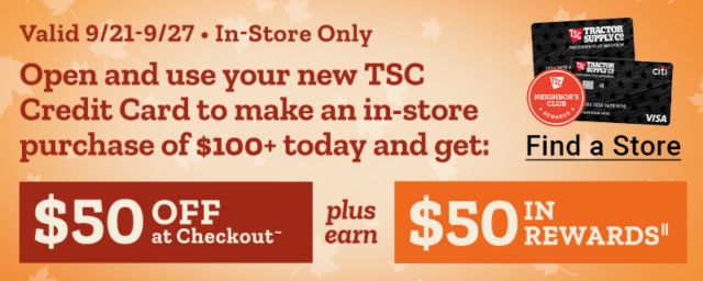 In-store only, September 21 through September 27: Open and use a new Tractor Supply credit card for an in-store purchase of $100 or more and get $50 off at checkout plus $50 in rewards.