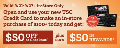 In-store only, September 21 through September 27: Open and use a new Tractor Supply credit card for an in-store purchase of $100 or more and get $50 off at checkout plus $50 in rewards.