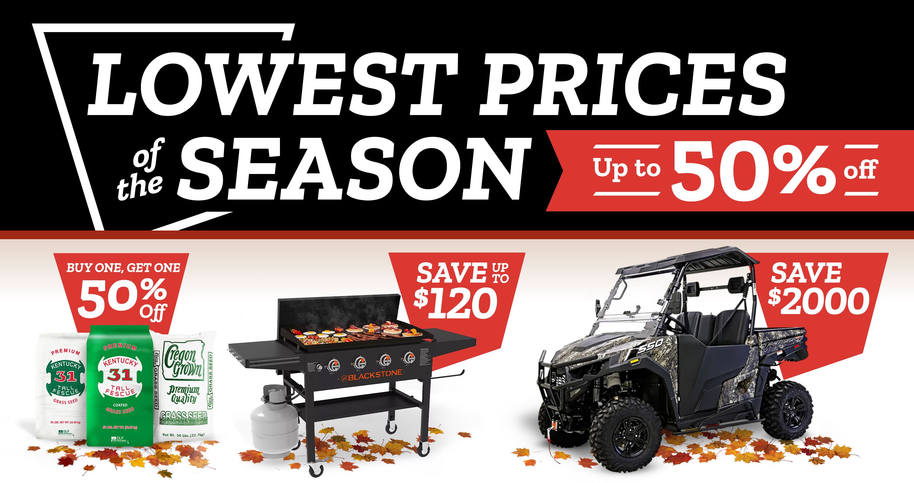 Tractor Supply Company Lowest Prices of the Season sale banner. Save up to 50 percent off. Buy one get one 50 percent off Kentucky 31 Tall Fescue and Oregon Grown grass seed. Save up to 120 dollars on Blackstone grill. Save 2000 dollars on camo utility vehicle.