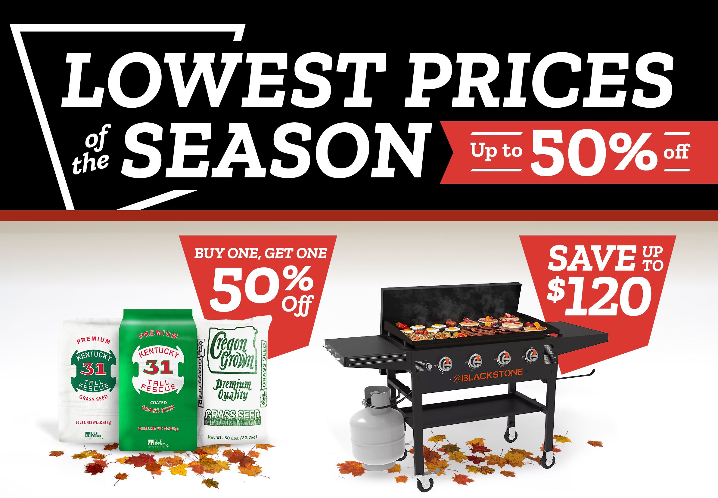 Tractor Supply Company Lowest Prices of the Season sale banner. Save up to 50 percent off. Buy one get one 50 percent off Kentucky 31 Tall Fescue and Oregon Grown grass seed. Save up to 120 dollars on Blackstone grill. Save 2000 dollars on camo utility vehicle.