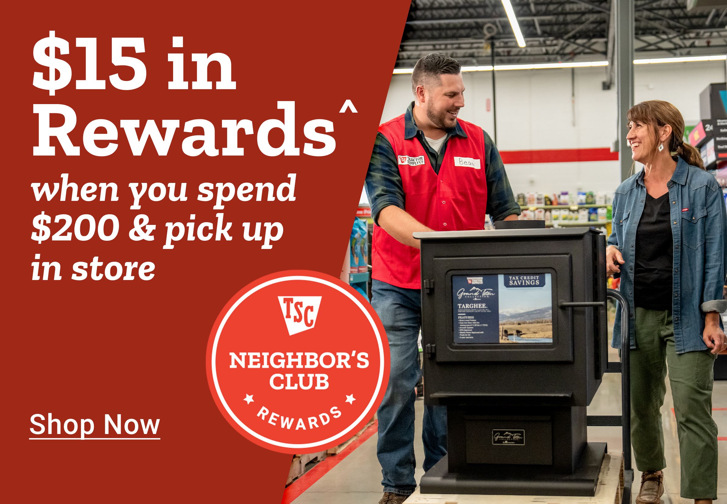 Tractor Supply Company Neighbor's Club promotion. Get 15 dollars in rewards when you spend 200 dollars and pick up in store. Image shows a store associate assisting a customer with a pellet stove. Shop Now.