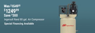 Save $300 on the Ingersoll Rand 80 gal. Air Compressor, now $1,249.99, reduced from $1,549.99. Special financing available.