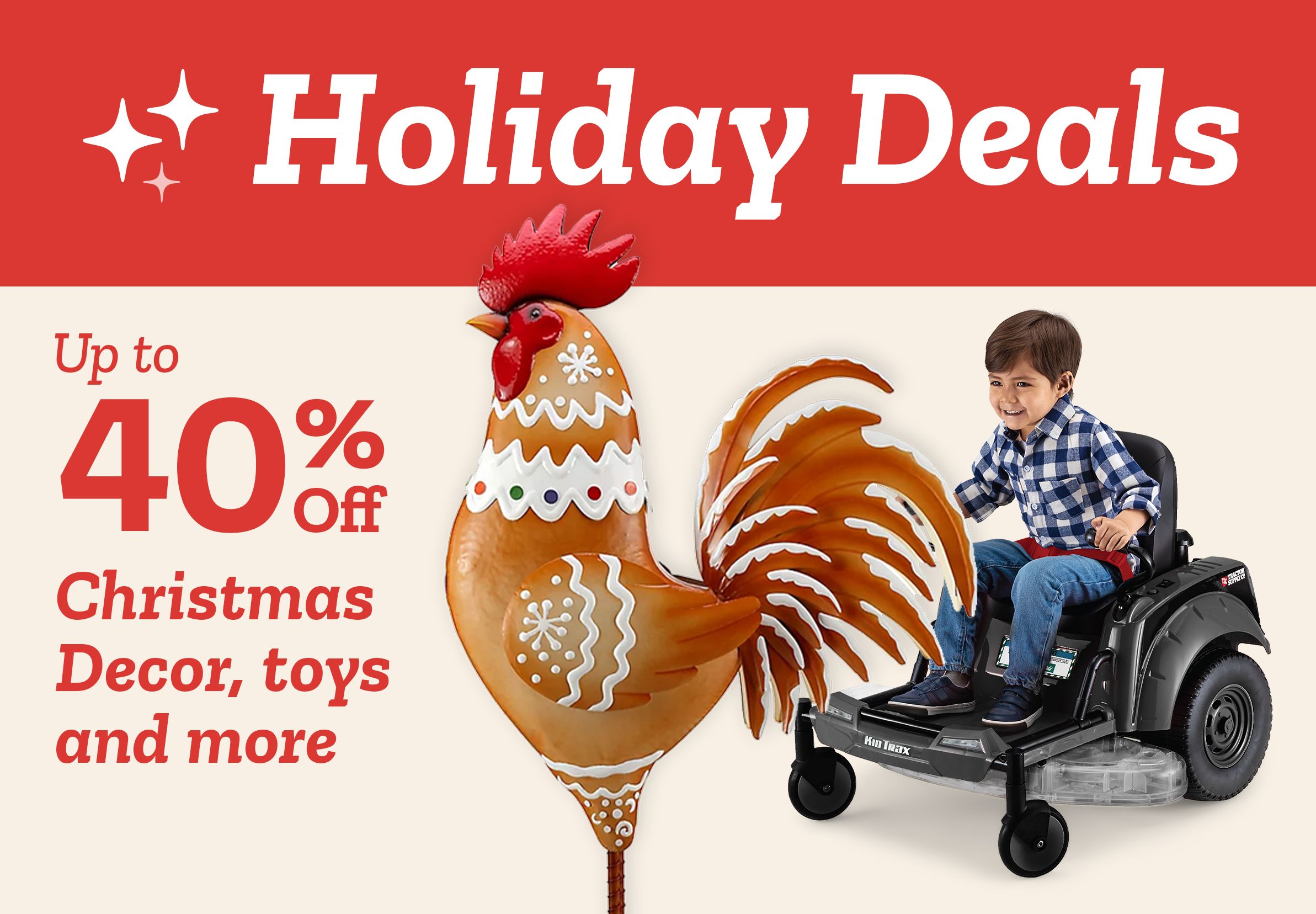 Tractor Supply Company promotion. Holiday Deals up to 40 percent off Christmas decor, toys, and more. Image shows gingerbread style rooster decoration and child riding toy tractor.