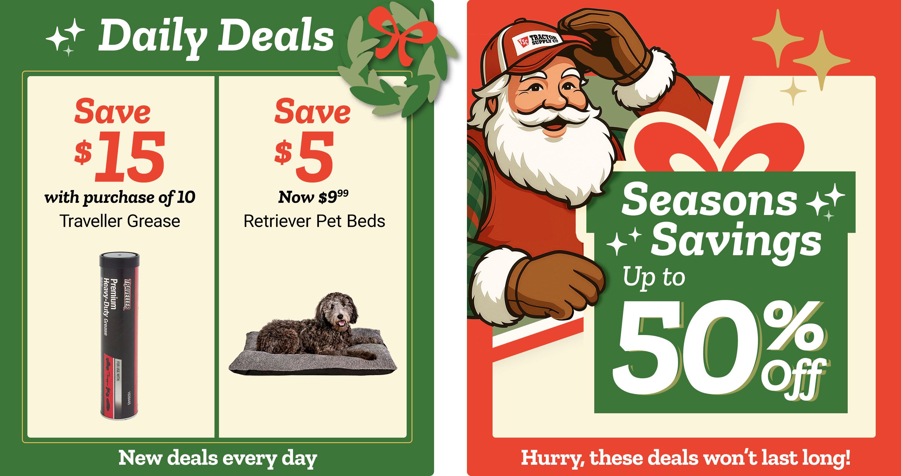 Tractor Supply Company promotion. Daily Deals include save 15 dollars with purchase of 10 Traveller Grease tubes and save 5 dollars on Retriever pet beds now 9.99. Seasons Savings offer up to 50 percent off. Image includes Santa illustration and festive graphics. Text reads New deals every day and Hurry, these deals won't last long.