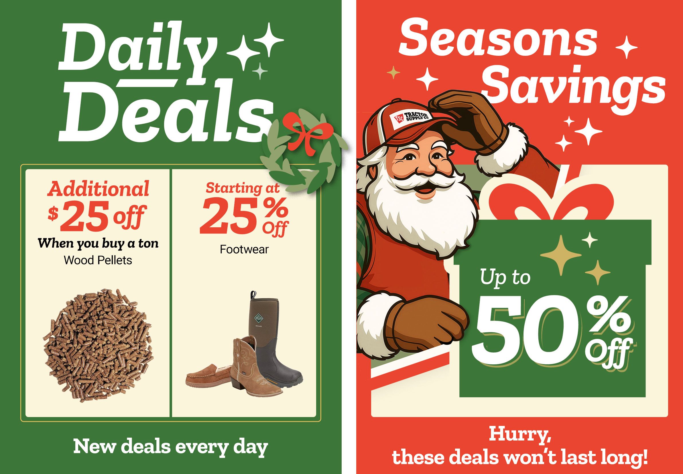 Tractor Supply Company promotion. Daily Deals include an additional 25 dollars off wood pellets when you buy a ton, and men's and women's footwear starting at 25 percent off. Seasons Savings offer up to 50 percent off select items. Image features Santa illustration and festive graphics. Text reads New deals every day and Hurry, these deals won't last long.