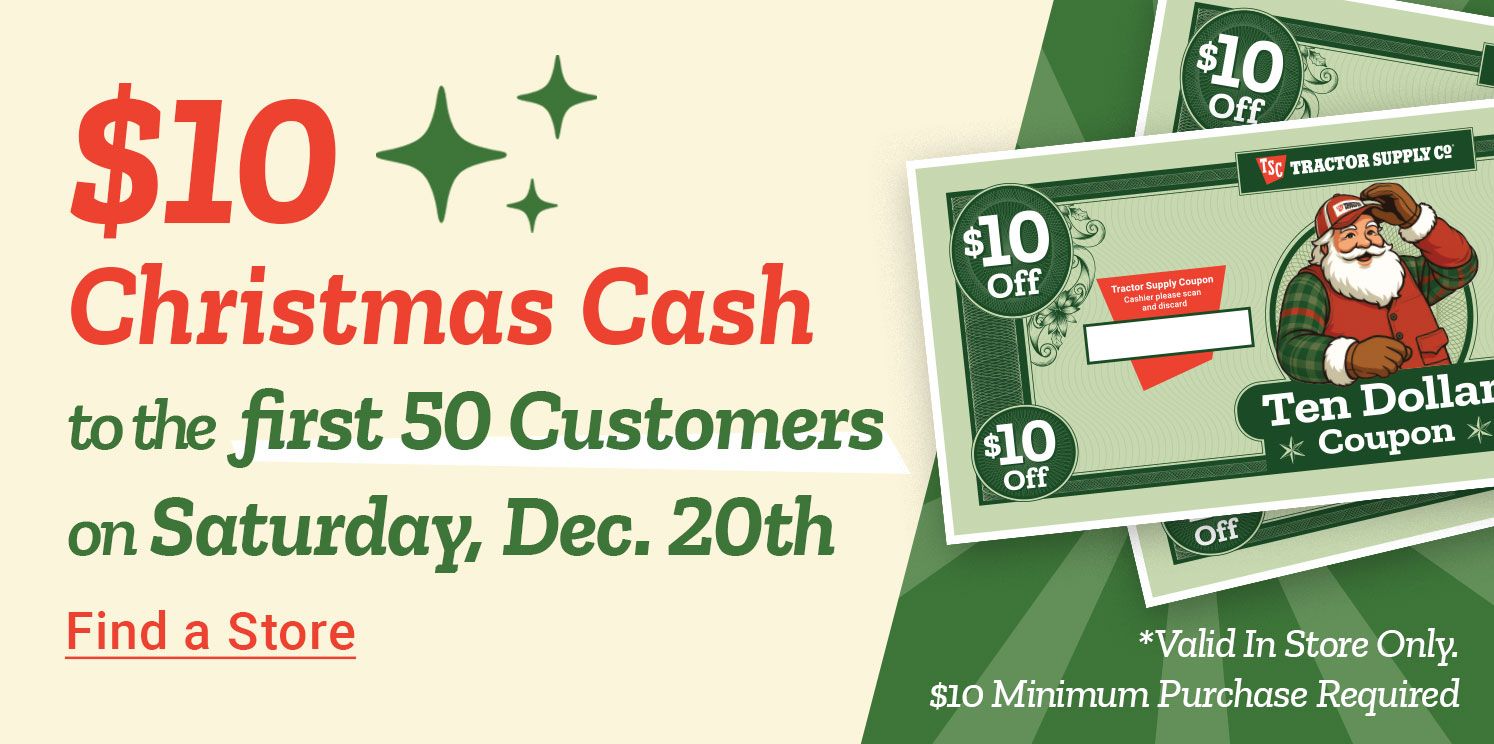 Tractor Supply Company promotion. Get 10 dollars Christmas Cash for the first 50 customers on Saturday December 20. Image shows Tractor Supply Christmas Cash coupons. Shop Now.