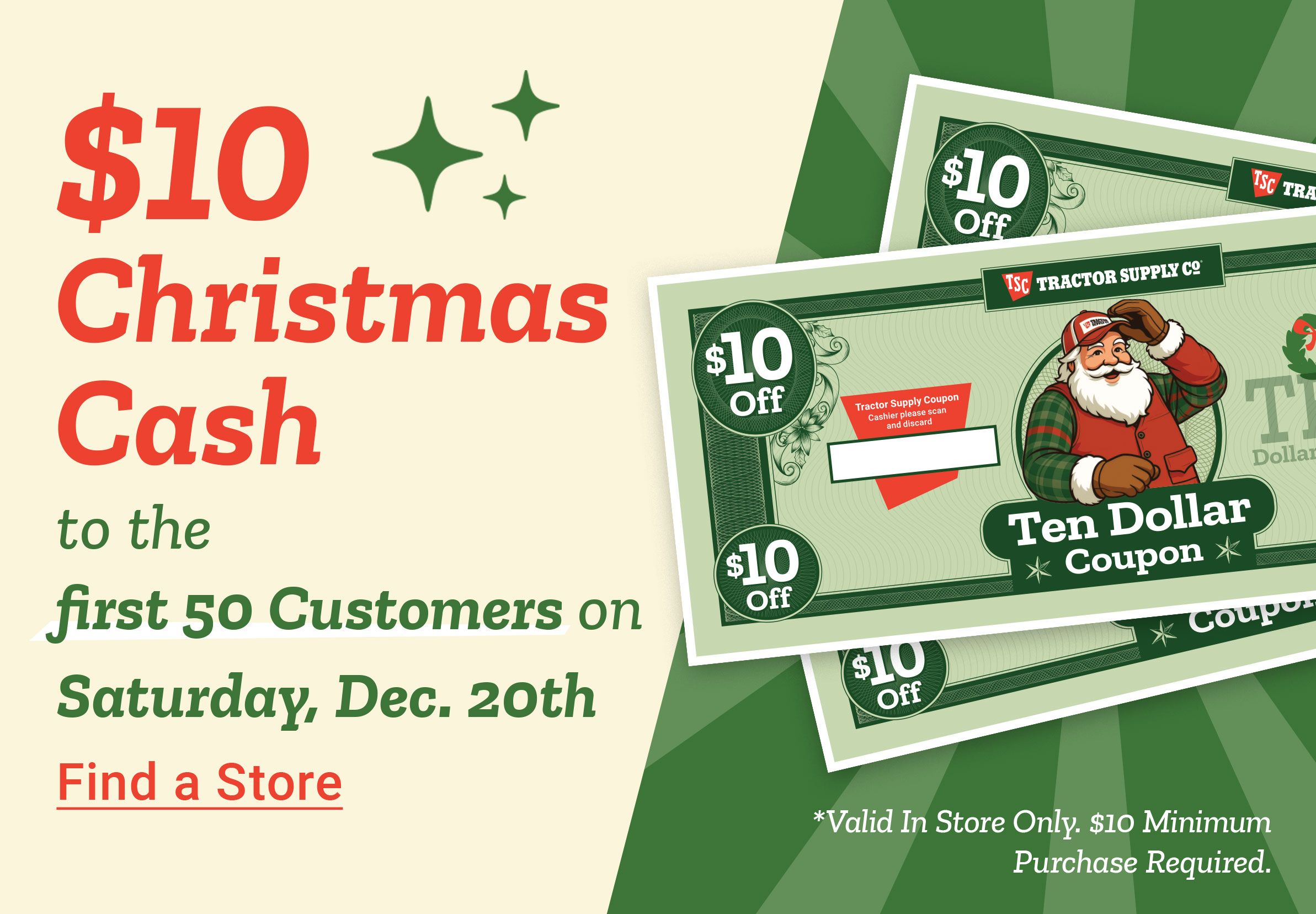 Tractor Supply Company promotion. Get 10 dollars Christmas Cash for the first 50 customers on Saturday December 20. Image shows Tractor Supply Christmas Cash coupons. Shop Now.